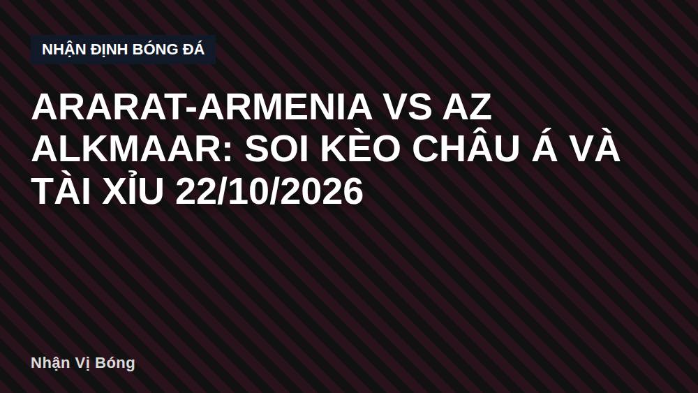 Ararat-Armenia vs AZ Alkmaar: Soi kèo châu Á và tài xỉu 22/10/2026