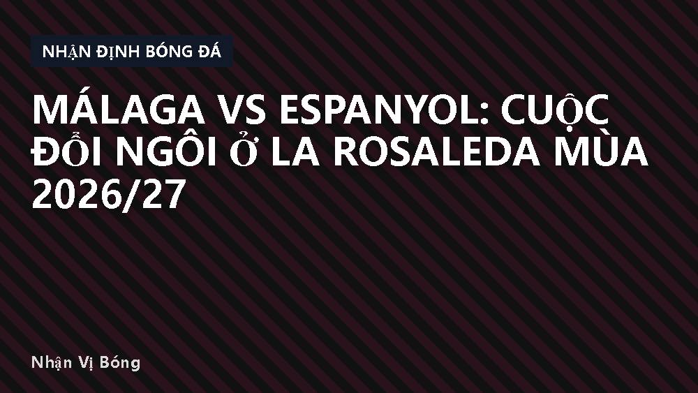 Málaga vs Espanyol: Cuộc đổi ngôi ở La Rosaleda mùa 2026/27