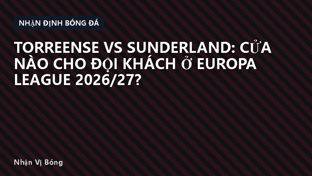 Torreense vs Sunderland: Cửa nào cho đội khách ở Europa League 2026/27?